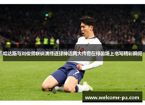 哈达斯与刘俊贤联袂演绎进球神话两大传奇在绿茵场上书写精彩瞬间 哈达斯与刘俊贤联袂演绎进球神话两大传奇在绿茵场上书写精彩瞬间