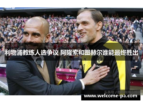 利物浦教练人选争议 阿隆索和图赫尔谁能最终胜出
