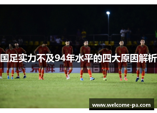 国足实力不及94年水平的四大原因解析 国足实力不及94年水平的四大原因解析