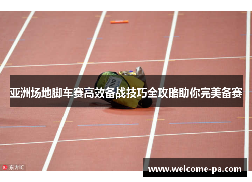亚洲场地脚车赛高效备战技巧全攻略助你完美备赛