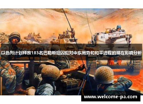 以色列计划释放183名巴勒斯坦囚犯对中东局势和和平进程的潜在影响分析 以色列计划释放183名巴勒斯坦囚犯对中东局势和和平进程的潜在影响分析