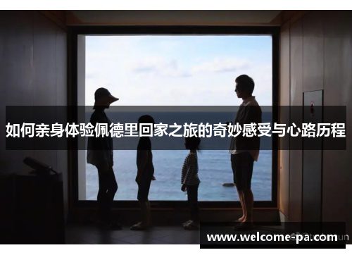 如何亲身体验佩德里回家之旅的奇妙感受与心路历程 如何亲身体验佩德里回家之旅的奇妙感受与心路历程