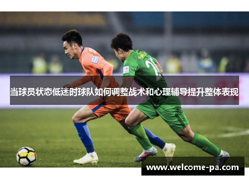 当球员状态低迷时球队如何调整战术和心理辅导提升整体表现 当球员状态低迷时球队如何调整战术和心理辅导提升整体表现