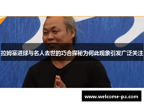 拉姆塞进球与名人去世的巧合探秘为何此现象引发广泛关注 拉姆塞进球与名人去世的巧合探秘为何此现象引发广泛关注