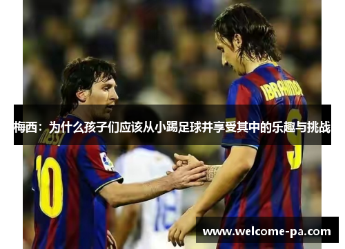 梅西:为什么孩子们应该从小踢足球并享受其中的乐趣与挑战 梅西:为什么孩子们应该从小踢足球并享受其中的乐趣与挑战