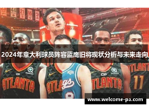 2024年意大利球员阵容蓝鹰旧将现状分析与未来走向 2024年意大利球员阵容蓝鹰旧将现状分析与未来走向