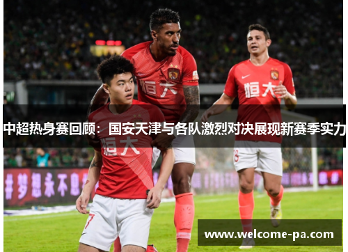 中超热身赛回顾:国安天津与各队激烈对决展现新赛季实力 中超热身赛回顾:国安天津与各队激烈对决展现新赛季实力