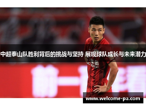 中超泰山队胜利背后的挑战与坚持 展现球队成长与未来潜力 中超泰山队胜利背后的挑战与坚持 展现球队成长与未来潜力