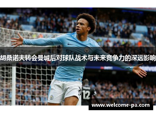 胡桑诺夫转会曼城后对球队战术与未来竞争力的深远影响 胡桑诺夫转会曼城后对球队战术与未来竞争力的深远影响