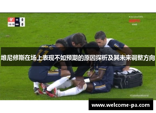 维尼修斯在场上表现不如预期的原因探析及其未来调整方向 维尼修斯在场上表现不如预期的原因探析及其未来调整方向