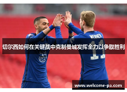 切尔西如何在关键战中克制曼城发挥全力以争取胜利 切尔西如何在关键战中克制曼城发挥全力以争取胜利