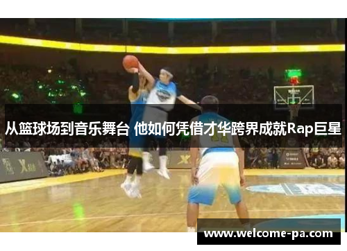 从篮球场到音乐舞台 他如何凭借才华跨界成就Rap巨星 从篮球场到音乐舞台 他如何凭借才华跨界成就Rap巨星