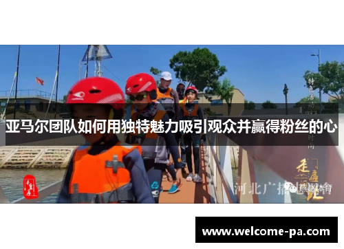 亚马尔团队如何用独特魅力吸引观众并赢得粉丝的心 亚马尔团队如何用独特魅力吸引观众并赢得粉丝的心