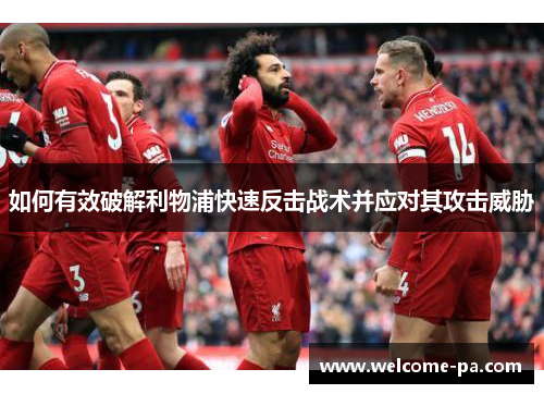 如何有效破解利物浦快速反击战术并应对其攻击威胁 如何有效破解利物浦快速反击战术并应对其攻击威胁