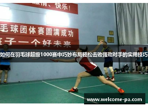如何在羽毛球超级1000赛中巧妙布局轻松击败强劲对手的实用技巧 如何在羽毛球超级1000赛中巧妙布局轻松击败强劲对手的实用技巧