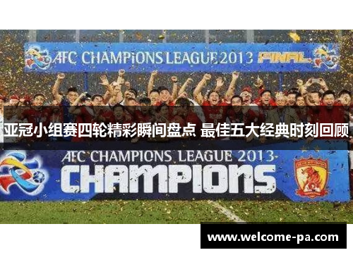 亚冠小组赛四轮精彩瞬间盘点 最佳五大经典时刻回顾 亚冠小组赛四轮精彩瞬间盘点 最佳五大经典时刻回顾