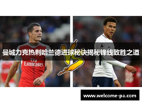 曼城力克热刺哈兰德进球秘诀揭秘锋线致胜之道 曼城力克热刺哈兰德进球秘诀揭秘锋线致胜之道