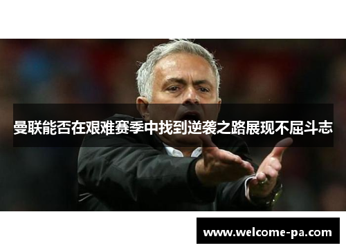 曼联能否在艰难赛季中找到逆袭之路展现不屈斗志 曼联能否在艰难赛季中找到逆袭之路展现不屈斗志