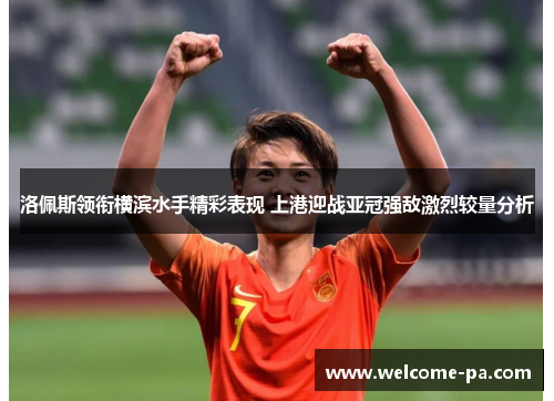 洛佩斯领衔横滨水手精彩表现 上港迎战亚冠强敌激烈较量分析 洛佩斯领衔横滨水手精彩表现 上港迎战亚冠强敌激烈较量分析