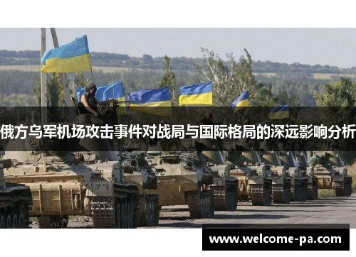 俄方乌军机场攻击事件对战局与国际格局的深远影响分析 俄方乌军机场攻击事件对战局与国际格局的深远影响分析