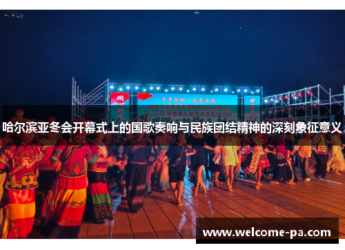 哈尔滨亚冬会开幕式上的国歌奏响与民族团结精神的深刻象征意义 哈尔滨亚冬会开幕式上的国歌奏响与民族团结精神的深刻象征意义