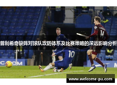普利希奇缺阵对球队攻防体系及比赛策略的深远影响分析 普利希奇缺阵对球队攻防体系及比赛策略的深远影响分析