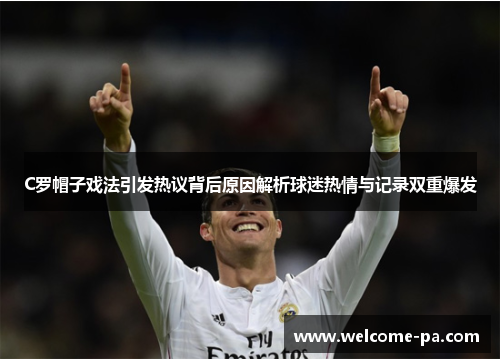 C罗帽子戏法引发热议背后原因解析球迷热情与记录双重爆发 C罗帽子戏法引发热议背后原因解析球迷热情与记录双重爆发