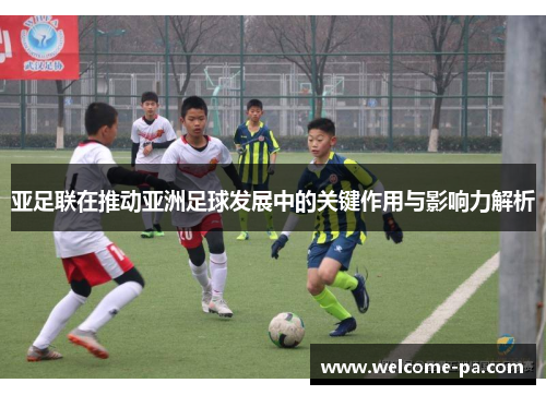 亚足联在推动亚洲足球发展中的关键作用与影响力解析 亚足联在推动亚洲足球发展中的关键作用与影响力解析