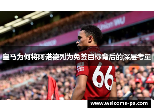 皇马为何将阿诺德列为免签目标背后的深层考量 皇马为何将阿诺德列为免签目标背后的深层考量