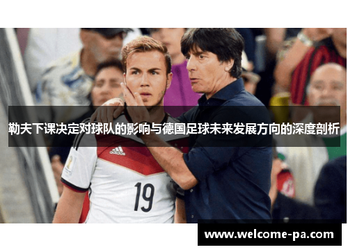 勒夫下课决定对球队的影响与德国足球未来发展方向的深度剖析 勒夫下课决定对球队的影响与德国足球未来发展方向的深度剖析