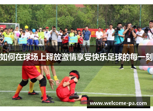 如何在球场上释放激情享受快乐足球的每一刻 如何在球场上释放激情享受快乐足球的每一刻