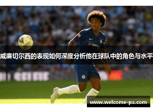 威廉切尔西的表现如何深度分析他在球队中的角色与水平 威廉切尔西的表现如何深度分析他在球队中的角色与水平