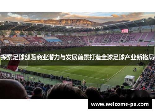 探索足球部落商业潜力与发展前景打造全球足球产业新格局 探索足球部落商业潜力与发展前景打造全球足球产业新格局