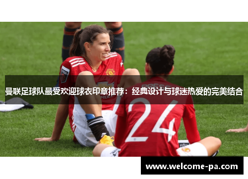 曼联足球队最受欢迎球衣印章推荐:经典设计与球迷热爱的完美结合 曼联足球队最受欢迎球衣印章推荐:经典设计与球迷热爱的完美结合