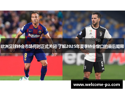 欧洲足球转会市场何时正式关闭 了解2025年夏季转会窗口的最后期限 欧洲足球转会市场何时正式关闭 了解2025年夏季转会窗口的最后期限