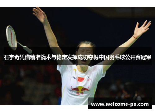 石宇奇凭借精准战术与稳定发挥成功夺得中国羽毛球公开赛冠军 石宇奇凭借精准战术与稳定发挥成功夺得中国羽毛球公开赛冠军