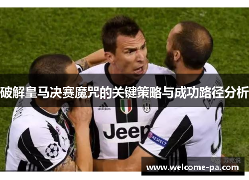 破解皇马决赛魔咒的关键策略与成功路径分析 破解皇马决赛魔咒的关键策略与成功路径分析