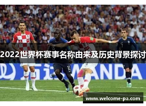 2022世界杯赛事名称由来及历史背景探讨 2022世界杯赛事名称由来及历史背景探讨