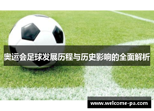 奥运会足球发展历程与历史影响的全面解析 奥运会足球发展历程与历史影响的全面解析