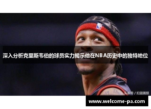 深入分析克里斯韦伯的球员实力揭示他在NBA历史中的独特地位