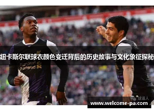 纽卡斯尔联球衣颜色变迁背后的历史故事与文化象征探秘 纽卡斯尔联球衣颜色变迁背后的历史故事与文化象征探秘