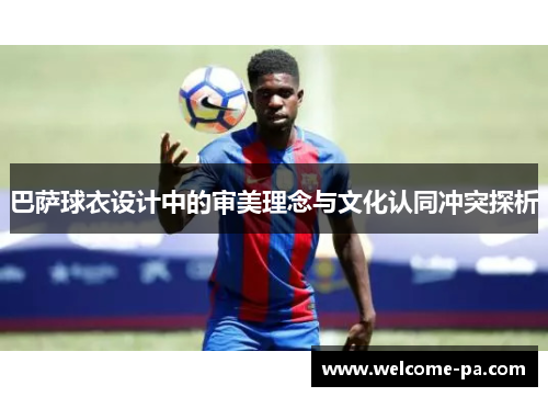 巴萨球衣设计中的审美理念与文化认同冲突探析 巴萨球衣设计中的审美理念与文化认同冲突探析