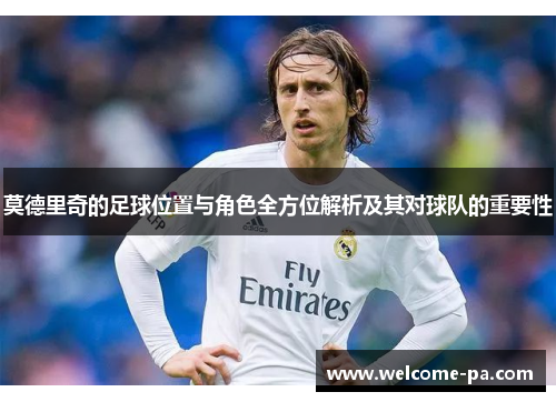 莫德里奇的足球位置与角色全方位解析及其对球队的重要性 莫德里奇的足球位置与角色全方位解析及其对球队的重要性