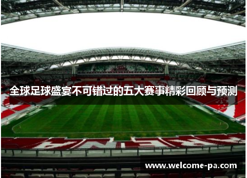 全球足球盛宴不可错过的五大赛事精彩回顾与预测 全球足球盛宴不可错过的五大赛事精彩回顾与预测