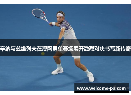 辛纳与兹维列夫在澳网男单赛场展开激烈对决书写新传奇 辛纳与兹维列夫在澳网男单赛场展开激烈对决书写新传奇