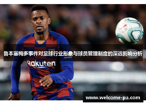 鲁本塞梅多事件对足球行业形象与球员管理制度的深远影响分析 鲁本塞梅多事件对足球行业形象与球员管理制度的深远影响分析