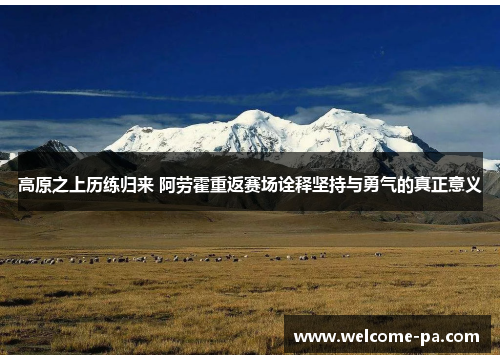 高原之上历练归来 阿劳霍重返赛场诠释坚持与勇气的真正意义