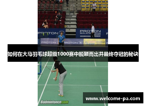 如何在大马羽毛球超级1000赛中脱颖而出并最终夺冠的秘诀