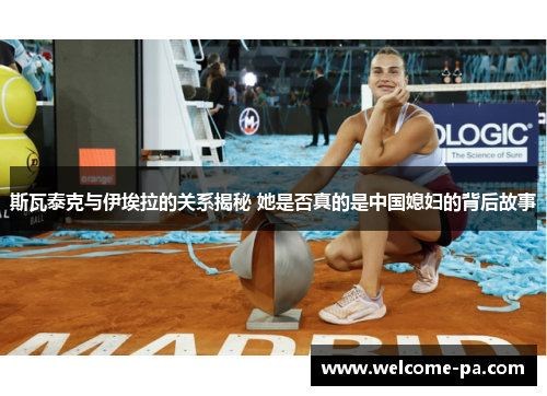 斯瓦泰克与伊埃拉的关系揭秘 她是否真的是中国媳妇的背后故事