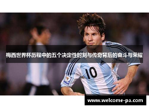 梅西世界杯历程中的五个决定性时刻与传奇背后的奋斗与荣耀 梅西世界杯历程中的五个决定性时刻与传奇背后的奋斗与荣耀